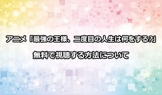 アニメ「最強の王様、二度目の人生は何をする?」を無料で視聴する方法