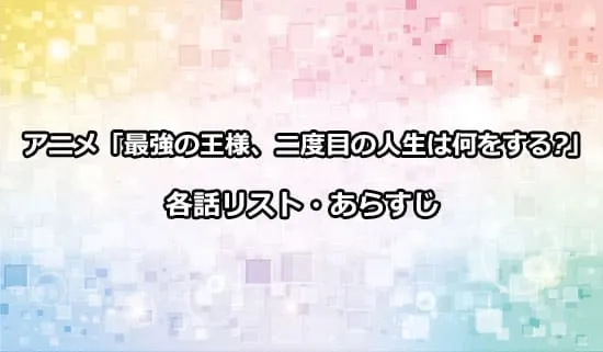 アニメ「最強の王様、二度目の人生は何をする?」の各話リスト・あらすじ