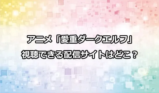 アニメ「愛重ダークエルフ」が観れる配信サイトはどこ？