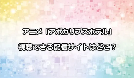 アニメ「アポカリプスホテル」が観れる配信サイトはどこ？