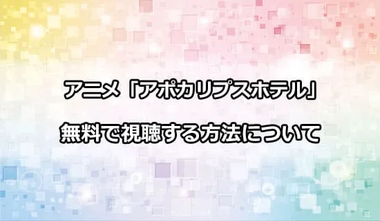 アニメ「アポカリプスホテル」を無料で視聴する方法