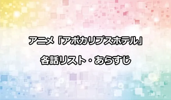 アニメ「アポカリプスホテル」の各話リスト・あらすじ