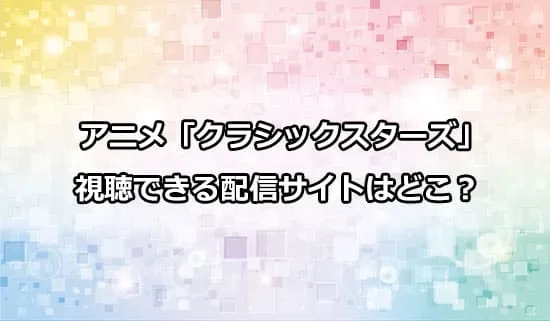 アニメ「クラシックスターズ」が観れる配信サイトはどこ？