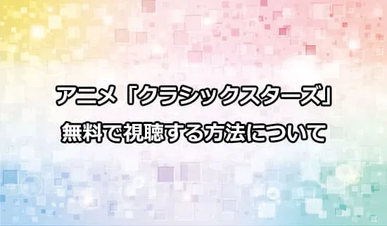 アニメ「クラシックスターズ」を無料で視聴する方法