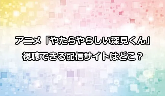 アニメ「やたらやらしい深見くん」が観れる配信サイトはどこ？