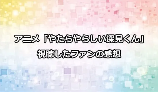 アニメ「やたらやらしい深見くん」を観たファンの感想