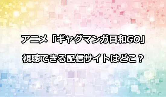 アニメ「ギャグマンガ日和GO」が観れる配信サイトはどこ？