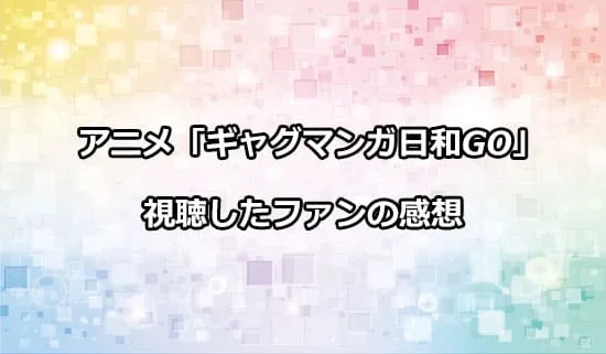 アニメ「ギャグマンガ日和GO」を観たファンの感想