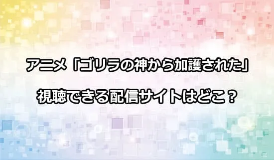 アニメ「ゴリラの神から加護された」が観れる配信サイトはどこ？