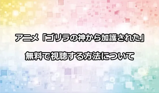 アニメ「ゴリラの神から加護された」を無料で視聴する方法
