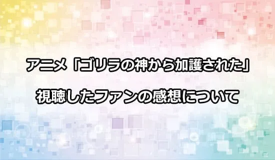 アニメ「ゴリラの神から加護された」を観たファンの感想