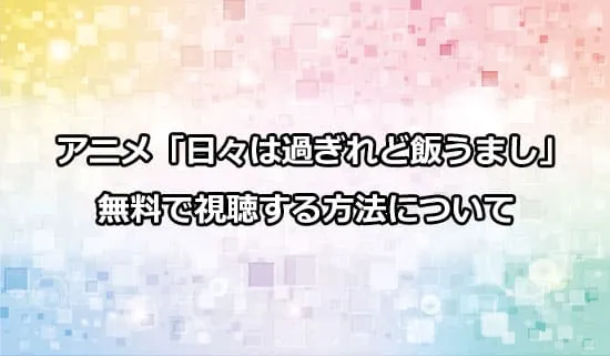 アニメ「日々は過ぎれど飯うまし」を無料で視聴する方法