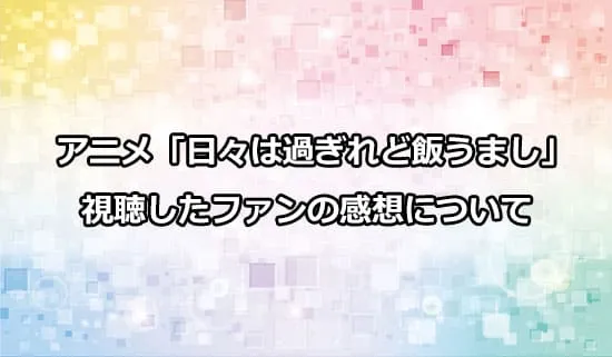 アニメ「日々は過ぎれど飯うまし」を観たファンの感想