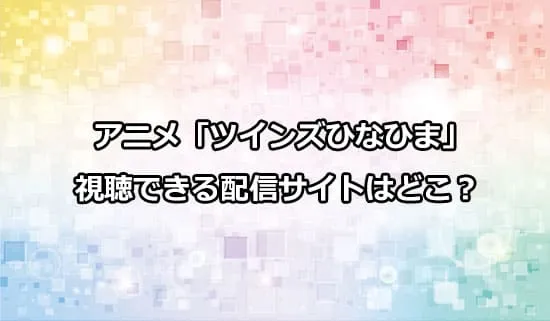 アニメ「ツインズひなひま」が観れる配信サイトはどこ？