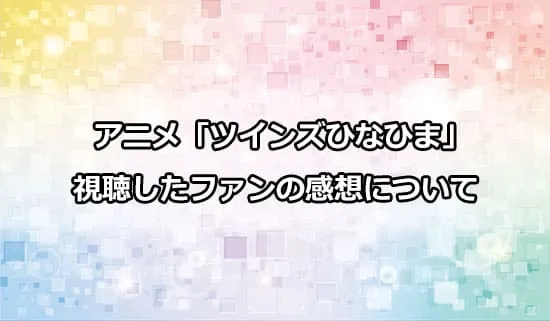 アニメ「ツインズひなひま」を観たファンの感想