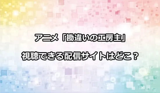 アニメ「勘違いの工房主」が観れる配信サイトはどこ？