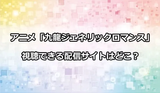 アニメ「九龍ジェネリックロマンス」が観れる配信サイトはどこ？