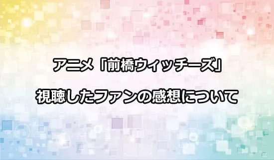 アニメ「前橋ウィッチーズ」を観たファンの感想