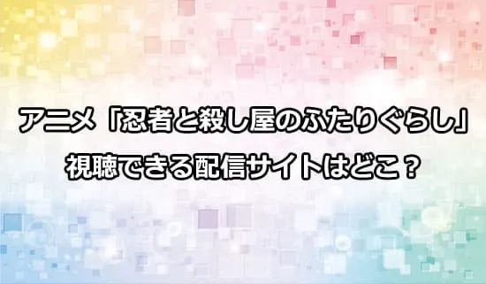 アニメ「忍者と殺し屋のふたりぐらし」が観れる配信サイトはどこ？