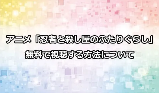 アニメ「忍者と殺し屋のふたりぐらし」を無料で視聴する方法