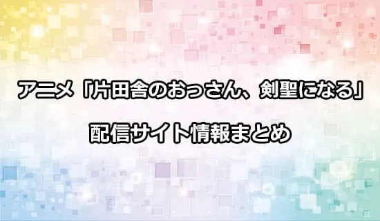 アニメ「片田舎のおっさん、剣聖になる」の配信サイト情報