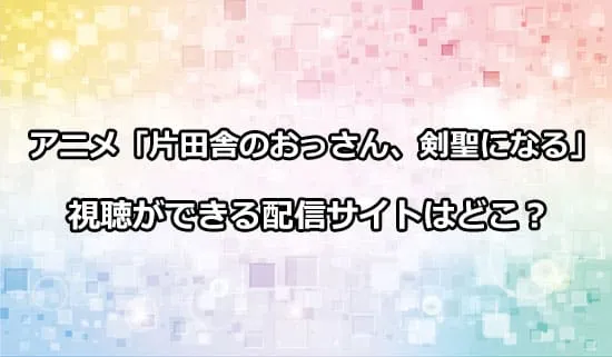 アニメ「片田舎のおっさん、剣聖になる」が観れる配信サイトはどこ？
