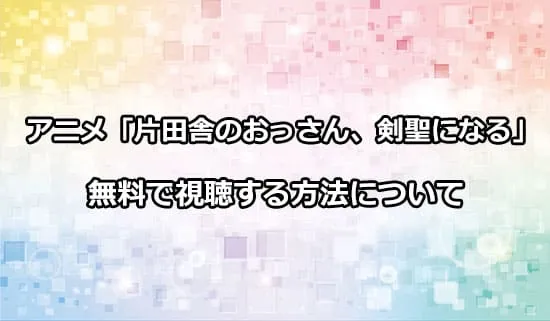 アニメ「片田舎のおっさん、剣聖になる」を無料で視聴する方法