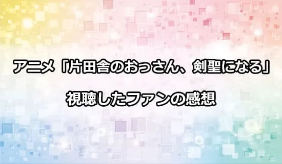 アニメ「片田舎のおっさん、剣聖になる」を観たファンの感想