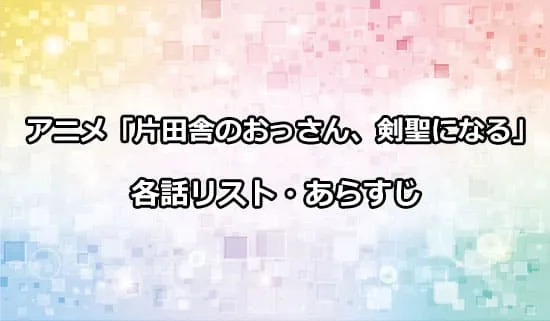 アニメ「片田舎のおっさん、剣聖になる」の各話リスト・あらすじ