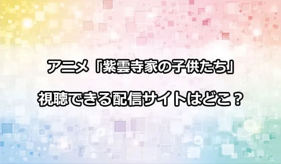 アニメ「紫雲寺家の子供たち」が観れる配信サイトはどこ？