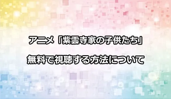 アニメ「紫雲寺家の子供たち」を無料で視聴する方法
