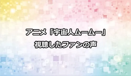 アニメ「宇宙人ムームー」を観たファンの感想