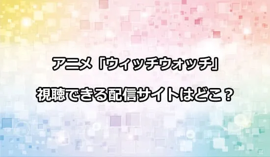 アニメ「ウィッチウォッチ」が観れる配信サイトはどこ？
