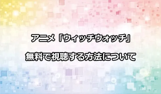 アニメ「ウィッチウォッチ」を無料で視聴する方法