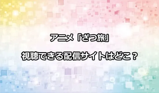 アニメ「ざつ旅」が観れる配信サイトはどこ？
