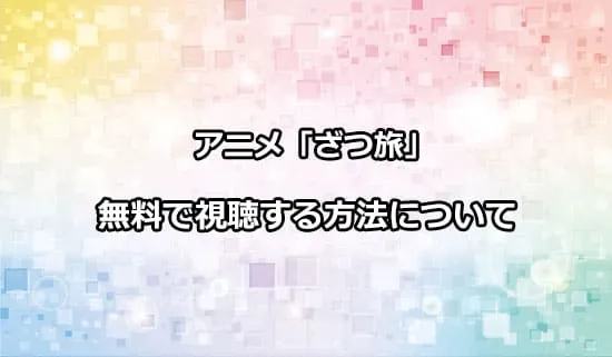 アニメ「ざつ旅」を無料で視聴する方法