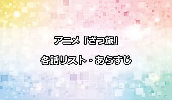 アニメ「ざつ旅」の各話リスト・あらすじ