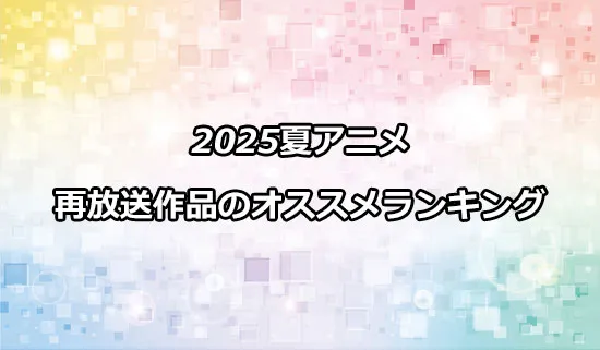 オススメの2025夏アニメ再放送作品ランキング