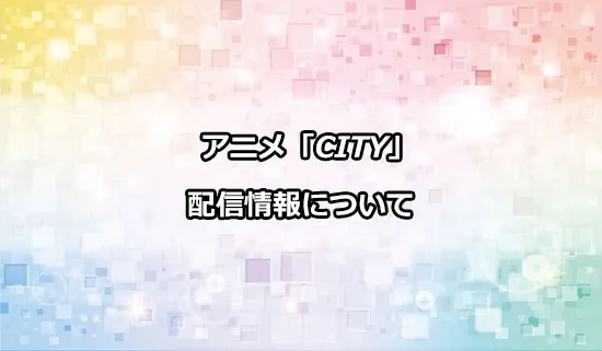 アニメ「CITY THE ANIMATION」（シティ）の配信情報