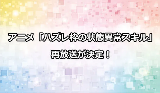 アニメ「ハズレ枠の状態異常スキル」の再放送