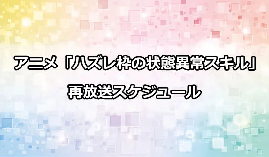 アニメ「ハズレ枠の状態異常スキル」の再放送スケジュー