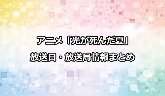 アニメ「光が死んだ夏」の放送日・放送局情報