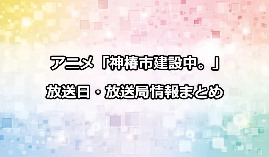 アニメ「神椿市建設中。」の放送日・放送局情報