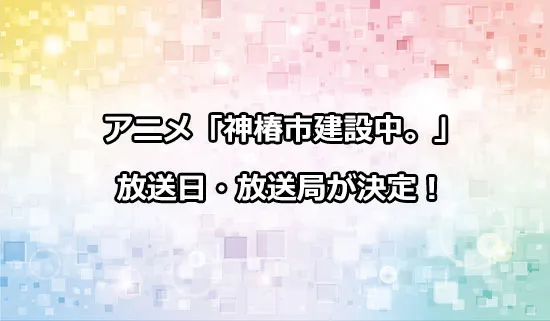 アニメ「神椿市建設中。」の放送日・放送局が決定！