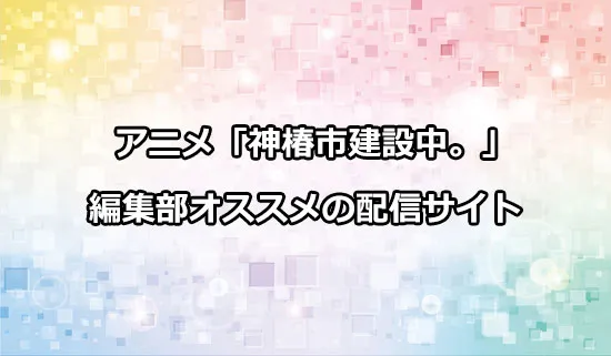 オススメのアニメ「神椿市建設中。」の配信サイト