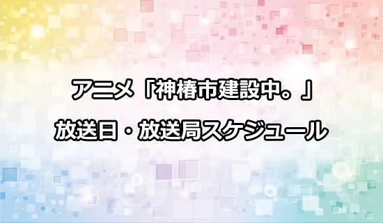 アニメ「神椿市建設中。」の放送日・放送局スケジュール