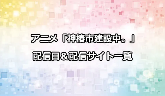 アニメ「神椿市建設中。」の配信サイト・配信日一覧