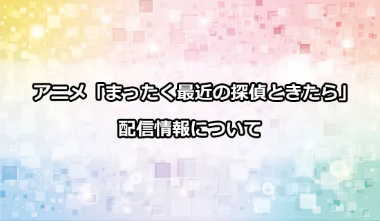 アニメ「まったく最近の探偵ときたら」の配信情報