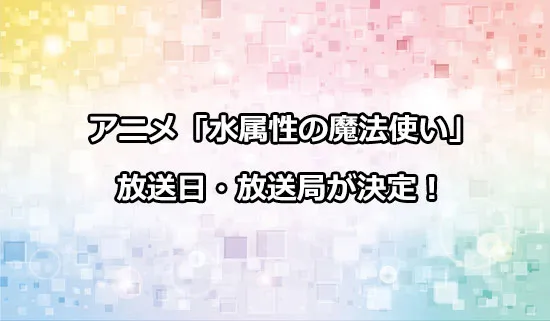 アニメ「水属性の魔法使い」の放送日・放送局が決定！