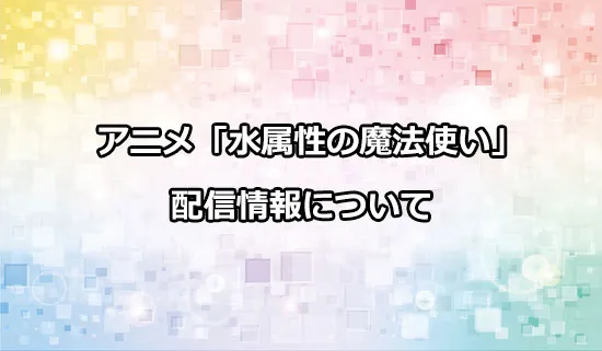 アニメ「水属性の魔法使い」の配信情報